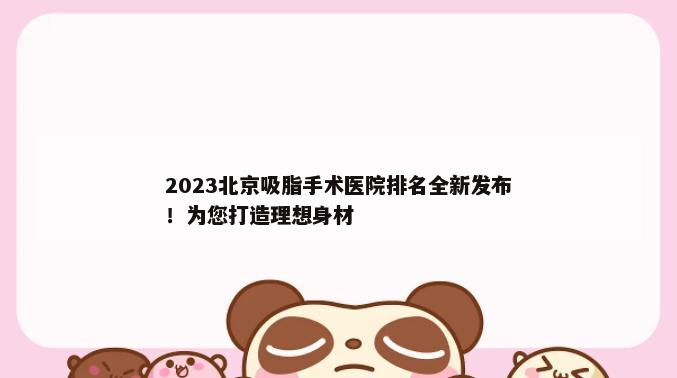 2023北京吸脂手术医院排名全新发布！为您打造理想身材