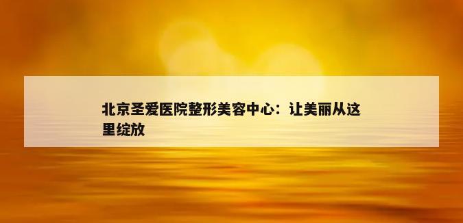 北京圣爱医院整形美容中心：让美丽从这里绽放