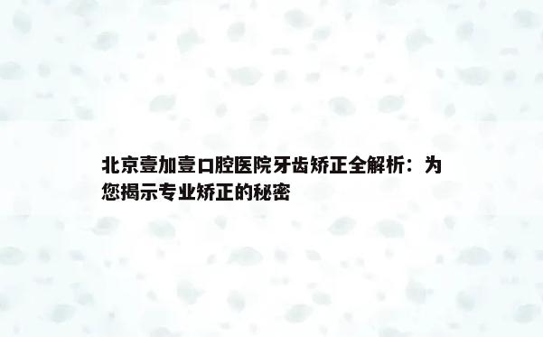 北京壹加壹口腔医院牙齿矫正全解析：为您揭示专业矫正的秘密