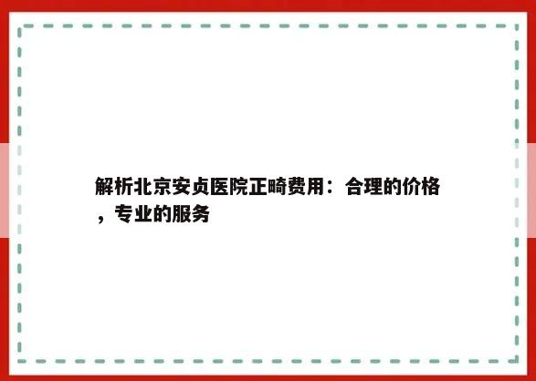 解析北京安贞医院正畸费用：合理的价格，专业的服务