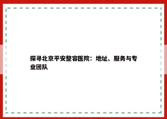 探寻北京平安整容医院：地址、服务与专业团队