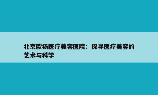 北京欧扬医疗美容医院：探寻医疗美容的艺术与科学