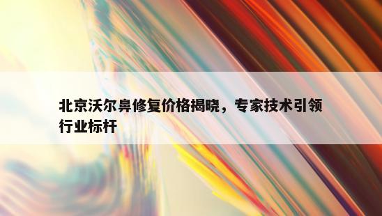 北京沃尔鼻修复价格揭晓，专家技术引领行业标杆