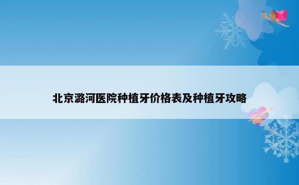 北京潞河医院种植牙价格表及种植牙攻略