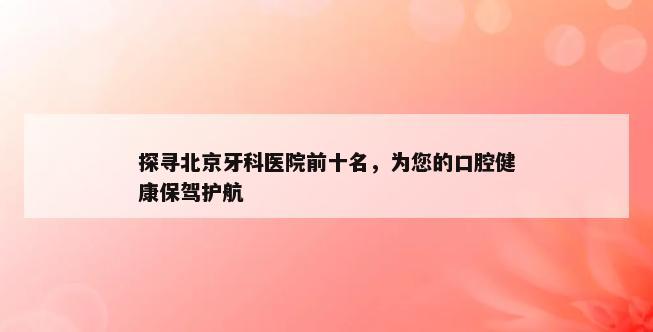 探寻北京牙科医院前十名，为您的口腔健康保驾护航