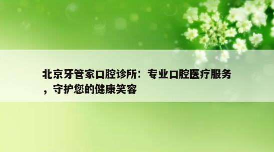 北京牙管家口腔诊所：专业口腔医疗服务，守护您的健康笑容