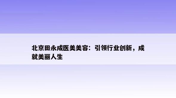 北京田永成医美美容：引领行业创新，成就美丽人生