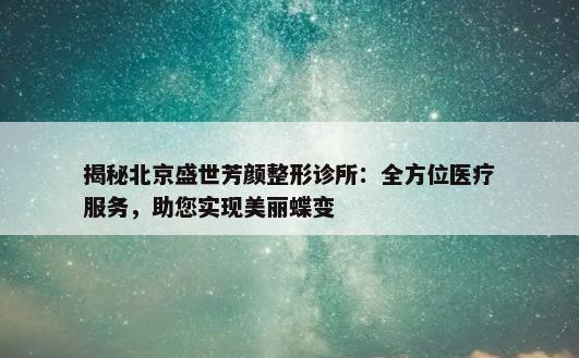 揭秘北京盛世芳颜整形诊所：全方位医疗服务，助您实现美丽蝶变