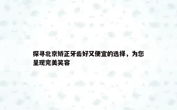 探寻北京矫正牙齿好又便宜的选择，为您呈现完美笑容