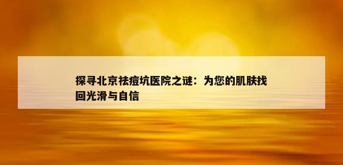 探寻北京祛痘坑医院之谜：为您的肌肤找回光滑与自信