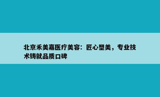 北京禾美嘉医疗美容：匠心塑美，专业技术铸就品质口碑