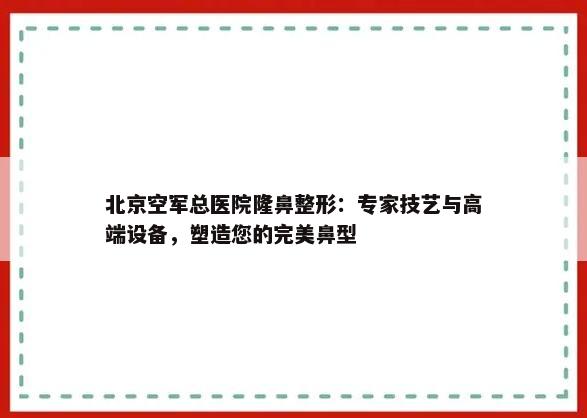 北京空军总医院隆鼻整形：专家技艺与高端设备，塑造您的完美鼻型