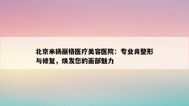 北京米扬丽格医疗美容医院：专业鼻整形与修复，焕发您的面部魅力