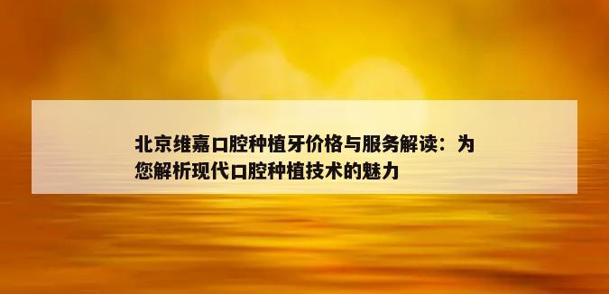 北京维嘉口腔种植牙价格与服务解读：为您解析现代口腔种植技术的魅力