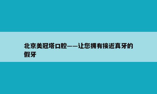 北京美冠塔口腔——让您拥有接近真牙的假牙