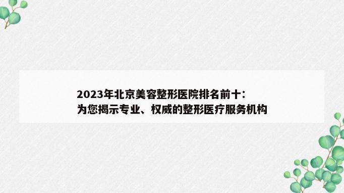 2023年北京美容整形医院排名前十：为您揭示专业、权威的整形医疗服务机构