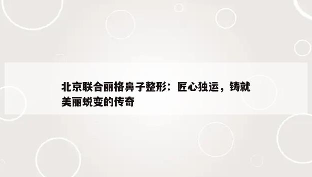 北京联合丽格鼻子整形：匠心独运，铸就美丽蜕变的传奇