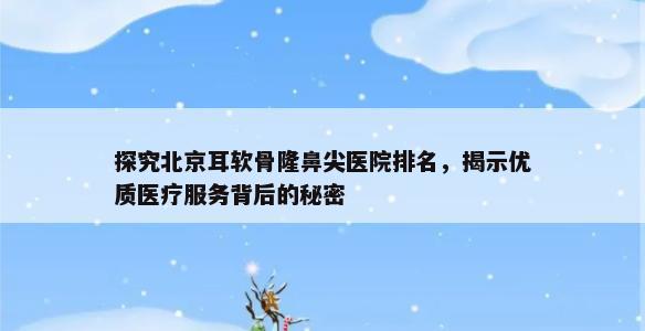 探究北京耳软骨隆鼻尖医院排名，揭示优质医疗服务背后的秘密