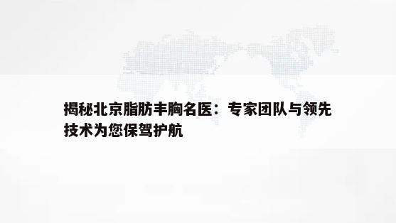 揭秘北京脂肪丰胸名医：专家团队与领先技术为您保驾护航