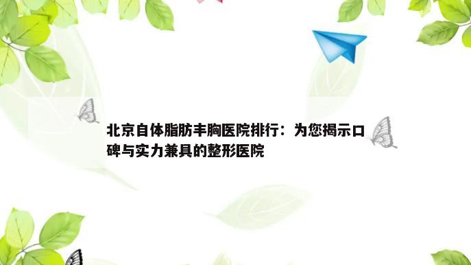 北京自体脂肪丰胸医院排行：为您揭示口碑与实力兼具的整形医院