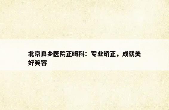 北京良乡医院正畸科：专业矫正，成就美好笑容