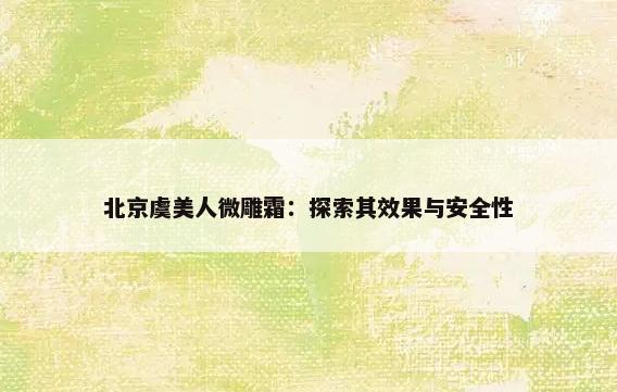 北京虞美人微雕霜：探索其效果与安全性