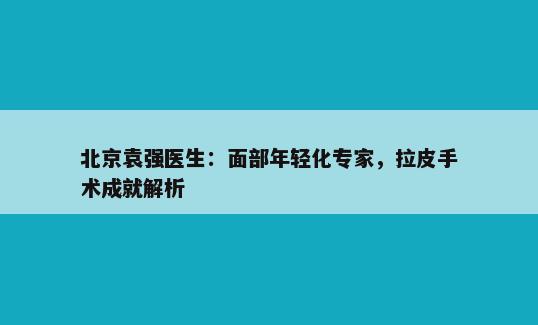 北京袁强医生：面部年轻化专家，拉皮手术成就解析