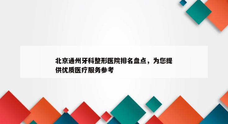 北京通州牙科整形医院排名盘点，为您提供优质医疗服务参考