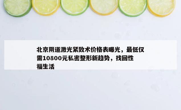 北京阴道激光紧致术价格表曝光，最低仅需10800元私密整形新趋势，找回性福生活