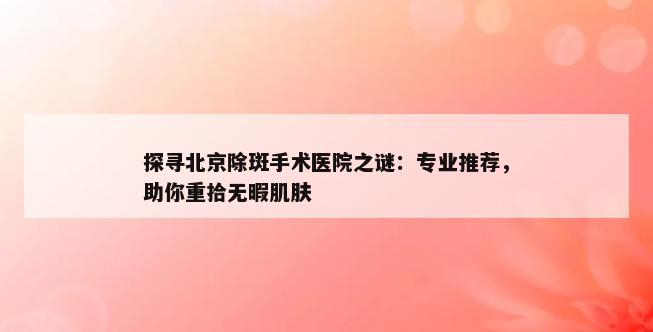 探寻北京除斑手术医院之谜：专业推荐，助你重拾无暇肌肤