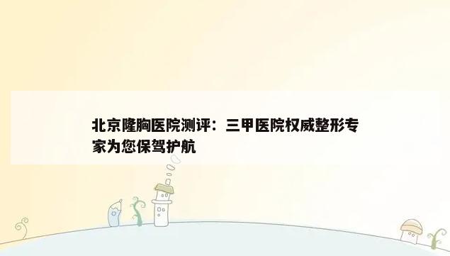 北京隆胸医院测评：三甲医院权威整形专家为您保驾护航