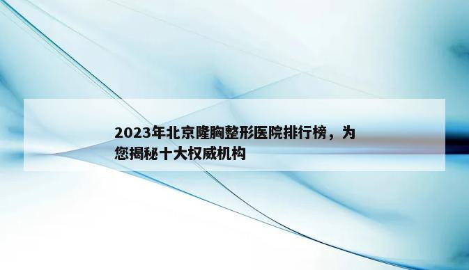 2023年北京隆胸整形医院排行榜，为您揭秘十大权威机构