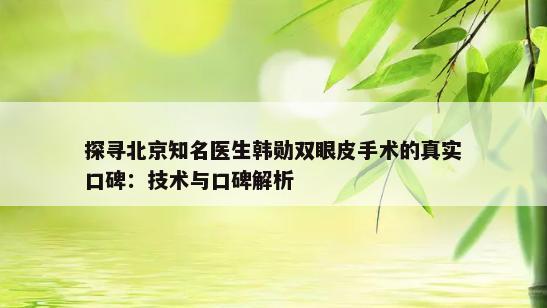 探寻北京知名医生韩勋双眼皮手术的真实口碑：技术与口碑解析