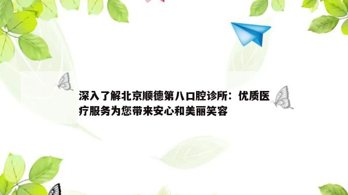 深入了解北京顺德第八口腔诊所：优质医疗服务为您带来安心和美丽笑容