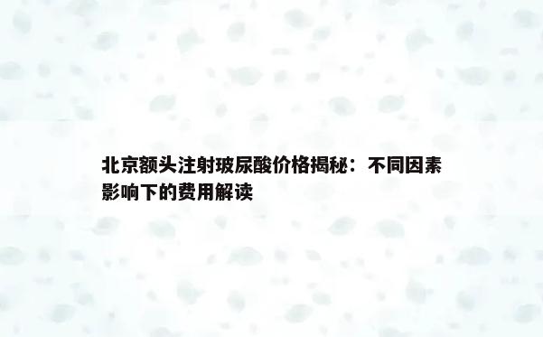 北京额头注射玻尿酸价格揭秘：不同因素影响下的费用解读