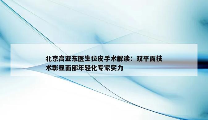 北京高亚东医生拉皮手术解读：双平面技术彰显面部年轻化专家实力