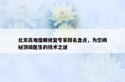 北京高难度眼修复专家排名盘点，为您揭秘顶级医生的技术之谜