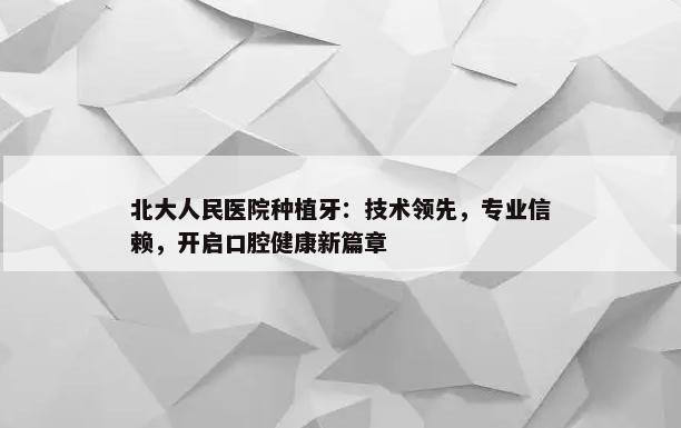 北大人民医院种植牙：技术领先，专业信赖，开启口腔健康新篇章