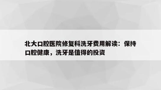 北大口腔医院修复科洗牙费用解读：保持口腔健康，洗牙是值得的投资