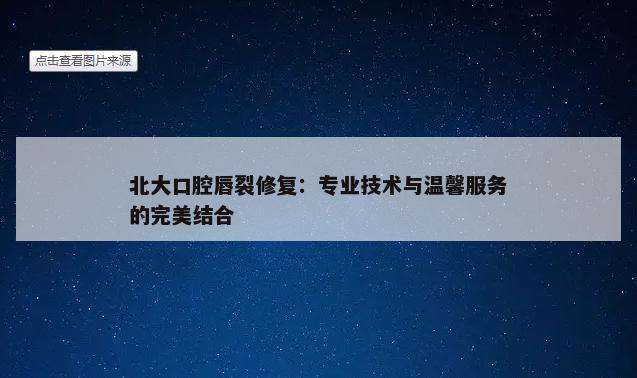 北大口腔唇裂修复：专业技术与温馨服务的完美结合