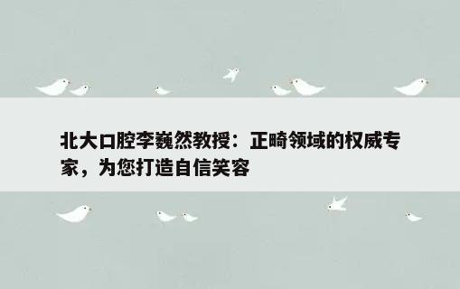 北大口腔李巍然教授：正畸领域的权威专家，为您打造自信笑容