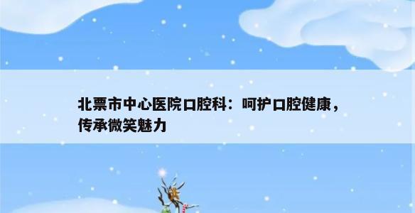 北票市中心医院口腔科：呵护口腔健康，传承微笑魅力