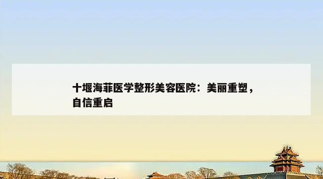 十堰海菲医学整形美容医院：美丽重塑，自信重启