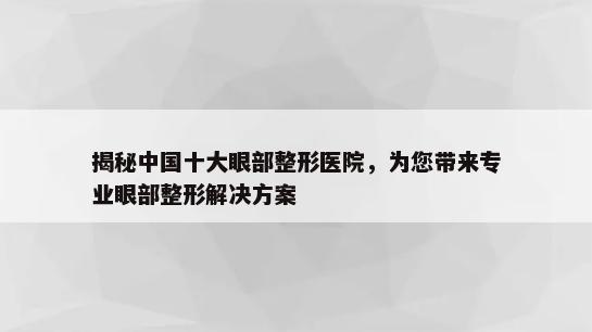 揭秘中国十大眼部整形医院，为您带来专业眼部整形解决方案