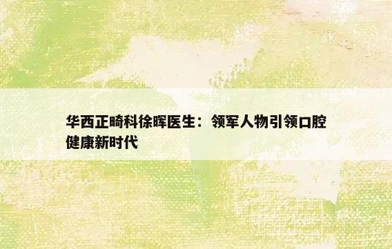 华西正畸科徐晖医生：领军人物引领口腔健康新时代