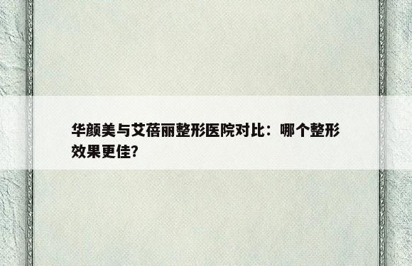 华颜美与艾蓓丽整形医院对比：哪个整形效果更佳？