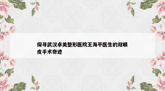 探寻武汉卓美整形医院王海平医生的双眼皮手术奇迹