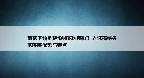 南京下颌角整形哪家医院好？为你揭秘各家医院优势与特点