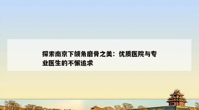 探索南京下颌角磨骨之美：优质医院与专业医生的不懈追求