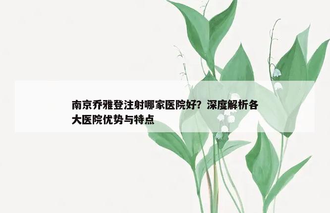 南京乔雅登注射哪家医院好？深度解析各大医院优势与特点